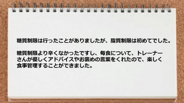 脂質制限は初めてでしたが糖質制限より辛くなかったですしアドバイスやお褒めの言葉をくれたので楽しく食事管理ができました