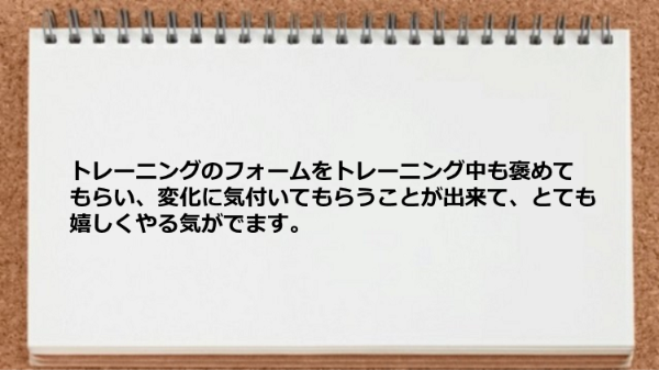 トレーニングのフォームを褒めてもらいやる気がでました