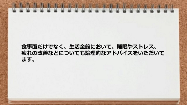 食事面だけでなく睡眠、ストレス、疲れの改善など生活全般において論理的なアドバイスをいただいてます。