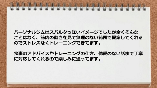  パーソナルジムはスパルタっぽいイメージでしたが無理のない範囲で提案してくれるのでストレスなくトレーニングできます