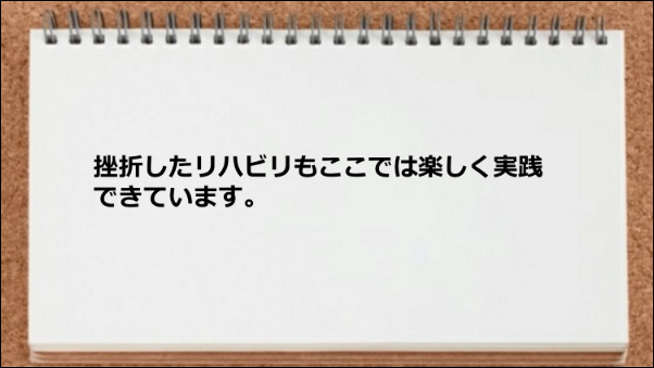 挫折したリハビリもここでは楽しく実践できています。