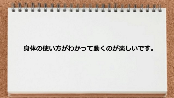 身体の使い方がわかって動くのが楽しいです。