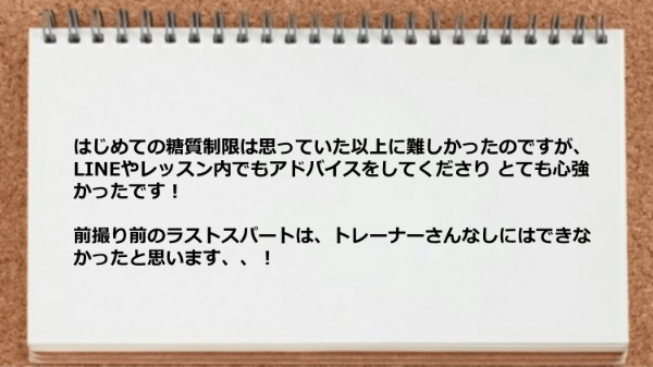 糖質制限は難しかったですが、LINEやレッスン内でもアドバイスをしてくださりとても心強かったです