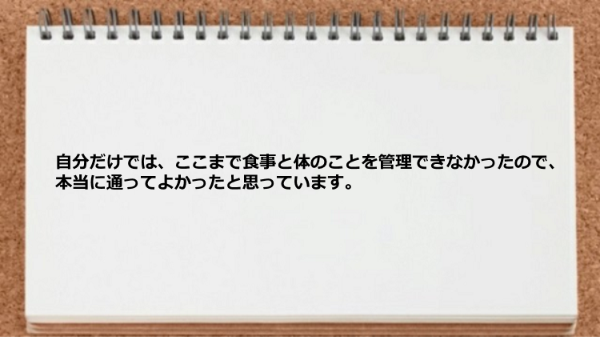 自分だけでは、ここまで食事と体のことを管理できなかったので、通ってよかった