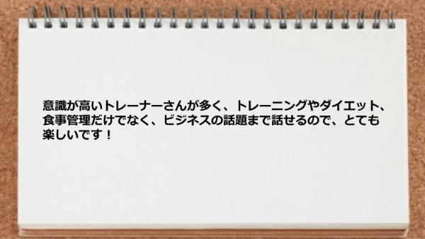 トレーニングやダイエット、食事管理だけでなく、ビジネスの話題まで話せます。