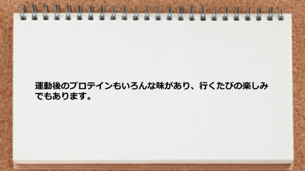 運動後のプロテインもいろんな味があり楽しみです。