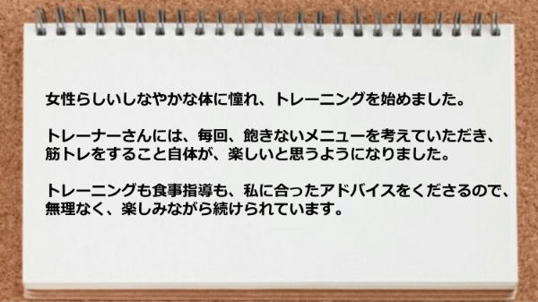 トレーニングも食事指導も私に合ったアドバイスをくださるので無理なく楽しみながら続けられた。