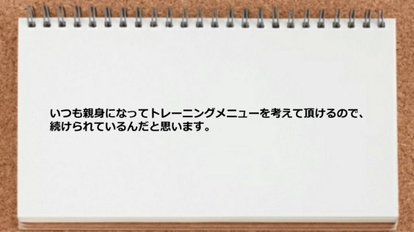 トレーニングメニューを考えて頂けるので続けられた。