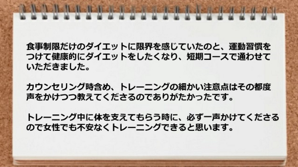 トレーニング中に体を支えてもらう時に一声かけてくださるので不安なくトレーニングできます。