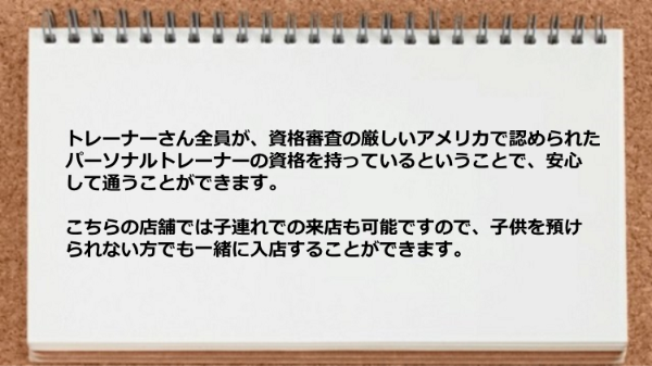 トレーナー全員がアメリカで認められたパーソナルトレーナーの資格を持っているので安心 でしたし子連来店可能なので助かりました。