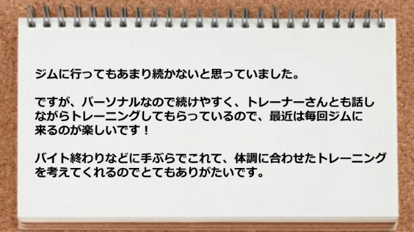 パーソナルなので続けやすくトレーナーとも話しながらトレーニングしてもらっているので楽しい