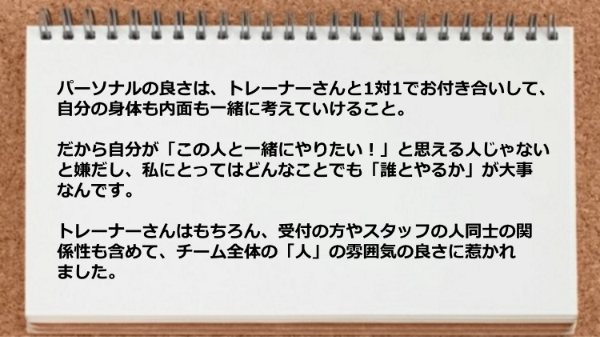 トレーナーはもちろん、受付の方やスタッフの人同士の関係性も含めて、人の雰囲気の良さに惹かれました。