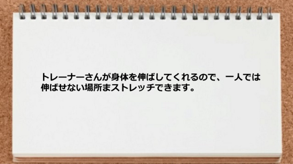 トレーナーさんが身体を伸ばしてくれるので、一人では伸ばせない場所まストレッチできます。