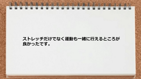 ストレッチだけでなく運動も一緒に行えるところが良かったです。