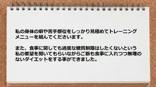 身体の癖や苦手部位をしっかり見極めてトレーニングメニューを組んでくれますし、無理のない食事指導をしてくれました。