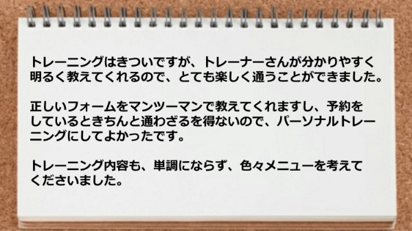 トレーニングはきついですがトレーナーさんが分かりやすく明るく教えてくれるので楽しめました。