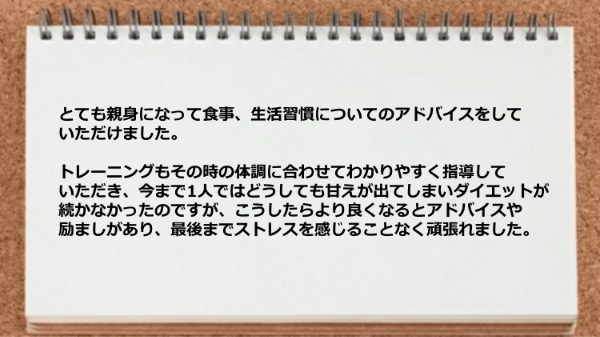 親身になって食事、生活習慣についてのアドバイスをしてもらったお陰で最後まで頑張れました。