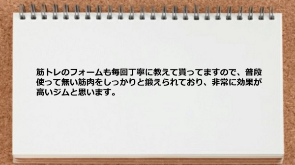 筋トレのフォームを丁寧に教えてもらい普段使って無い筋肉をしっかりと鍛えることができます