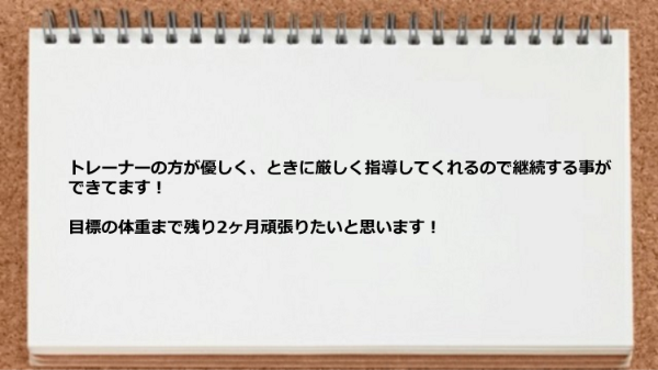 トレーナーの方が優しくときに厳しく指導してくれるので継続できた