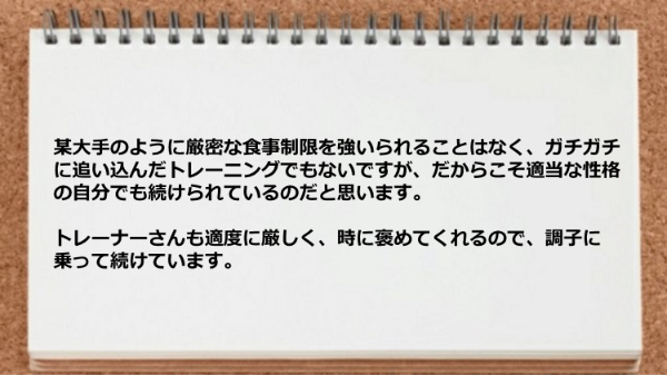 厳密な食事制限を強いられることはなく自分でも続けられましたし、適度に厳しく時に褒めてくれるので調子に乗って続けています。