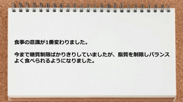 食事の意識が変わり糖質制限だけでなく脂質を制限してバランスよく食べられるようになった