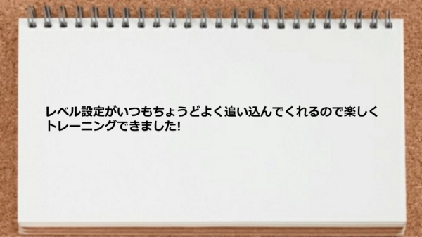 レベル設定がちょうどよく追い込んでくれるので楽しくトレーニングできた