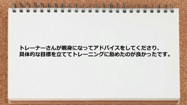 トレーナーが親身アドバイスををくれたので具体的な目標を立ててトレーニングに励めた