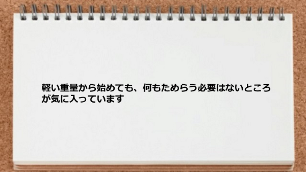 軽い重量から始めても何もためらう必要はないところが気に入っています