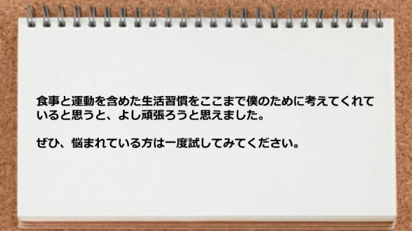 食事と運動を含めた生活習慣を考えてくれていると思うと頑張ろうと思えます。