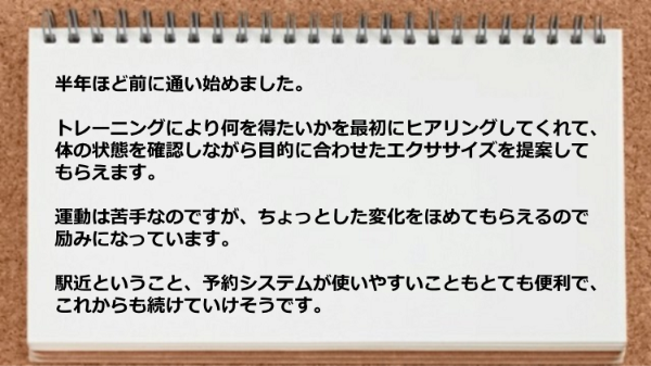 体の状態を確認しながら目的に合わせたエクササイズを提案してくれますし、駅近で、予約システムが使いやすいです。