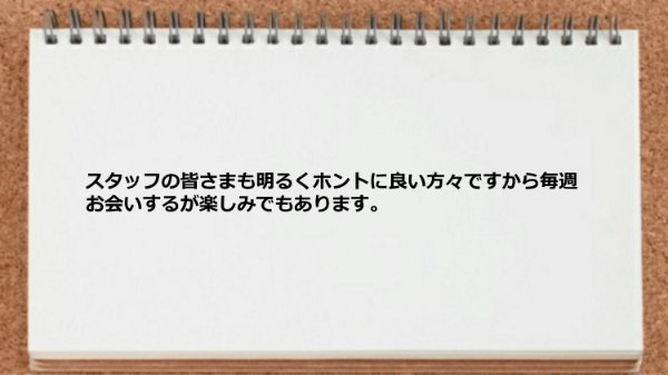 スタッフが良い方々ですから毎週お会いするが楽しみです。