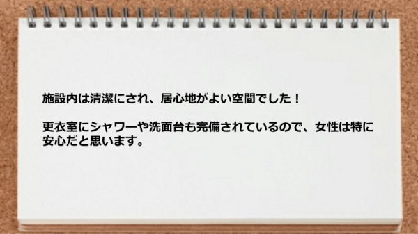 施設内は清潔で居心地がよく、更衣室にシャワーや洗面台も完備されているので女性には安心です