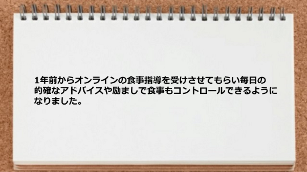 オンラインの食事指導を受けさせてもらい食事もコントロールできるようになりました。