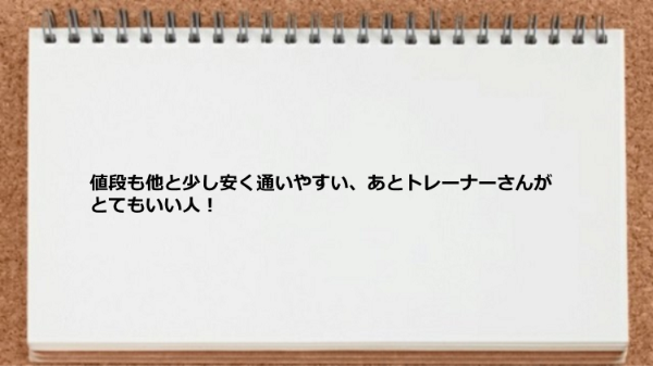 値段も他と少し安く通いやすく、トレーナーさんがとてもいい人です。