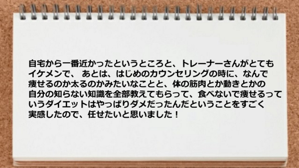 自宅から近く、トレーナーがイケメンで、自分の知らない知識を全部教えてもらえてよかったです。