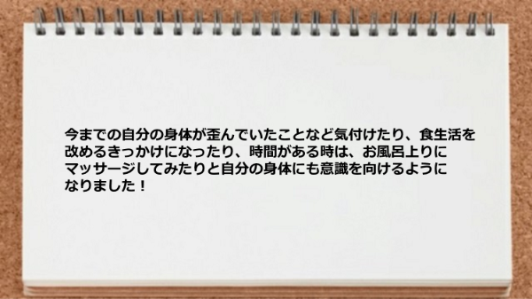 自分の身体が歪んでいたことに気付けたり食生活を改めるきっかけになったり身体にも意識を向けるようになりました。