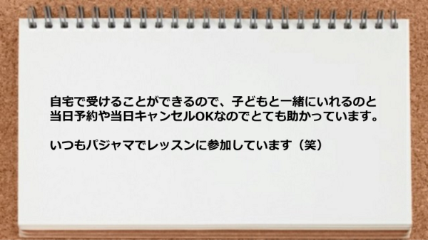 自宅で受けられるので子どもと一緒にいれますし当日予約や当日キャンセルOKなので便利 