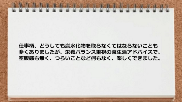 栄養バランス重視の食生活アドバイスで空腹感も無くつらいことなど何もなく楽しく実践できた