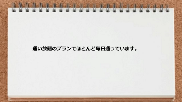 通い放題のプランでほとんど毎日通っています。