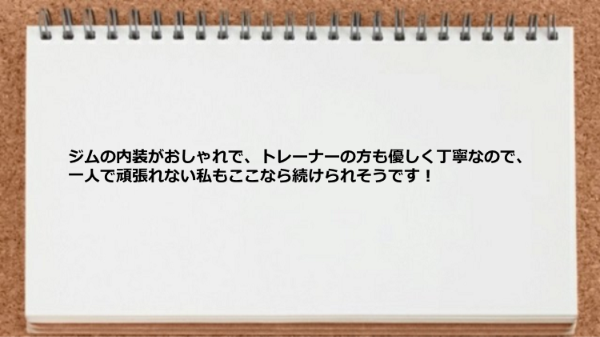 ジムの内装がおしゃれでトレーナーの方も優しく丁寧なので続けられそうです。