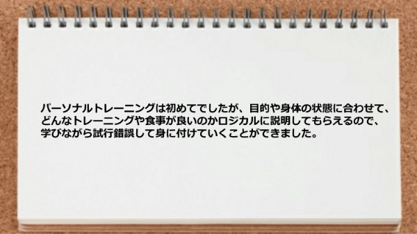 パーソナルトレーニングはどんなトレーニングや食事が良いのかロジカルに説明してもらえ、学びながら試行錯誤できました。