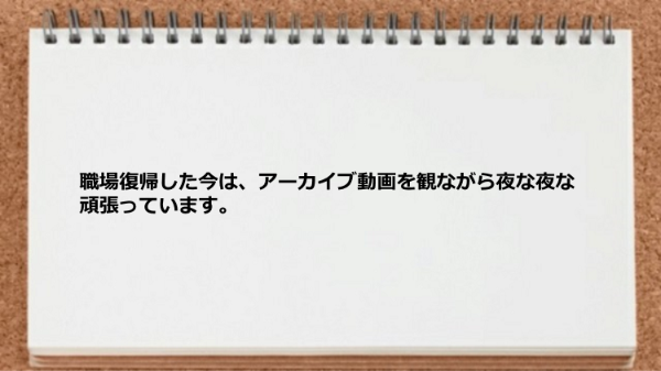 職場復帰した今はアーカイブ動画を観ながら頑張っています。