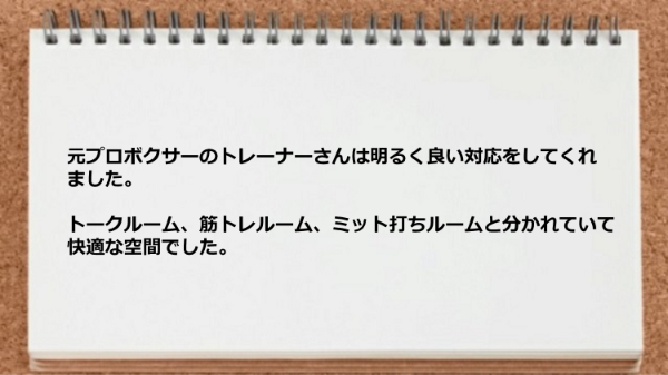  トレーナーは明るく対応をしてくれますし、トークルーム、筋トレルーム、ミット打ちルームと分かれていて快適な空間です。