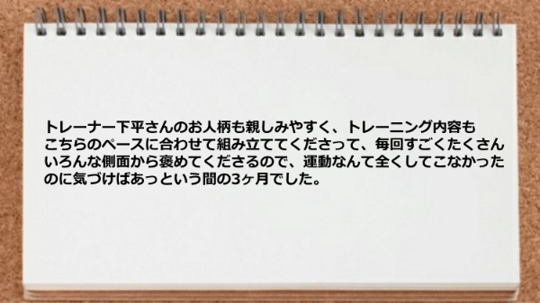 トレーナーの人柄も親しみやすくトレーニング内容もこちらのペースに合わせて組み立ててくれた。