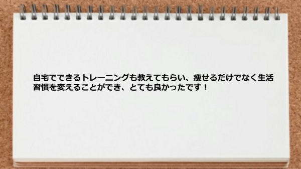 自宅でできるトレーニングも教えてもらい、痩せるだけでなく生活習慣を変えられた。