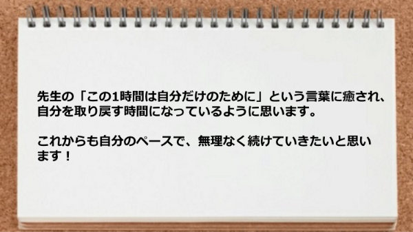 先生の「この1時間は自分だけのために」という言葉に癒さ自分のペースで継続できています