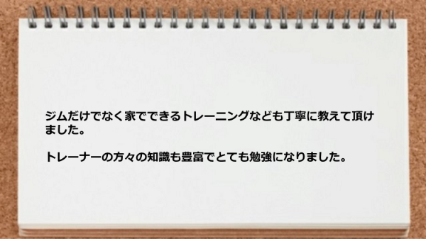 家でできるトレーニングなどを教えてもらったりとトレーナーの知識が豊富だった。