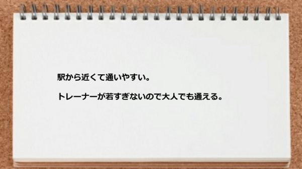 駅から近くて通いやすくトレーナーが若すぎないので大人でも通えます。