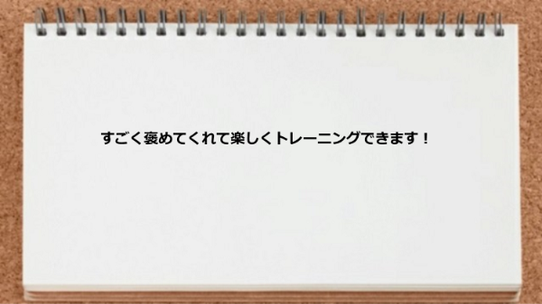 すごく褒めてくれて楽しくトレーニングできた。