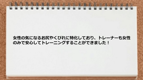 女性の気になる部位に特化しておりトレーナーも女性のみなので安心です。